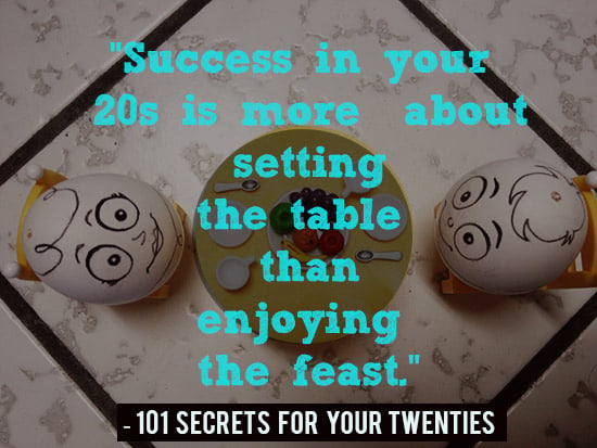Success in your 20s is more about setting the table than enjoying the feast. - 101 Secrets For Your Twenties