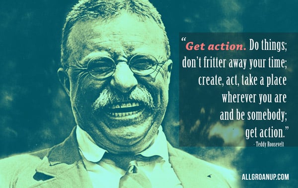 Get Action! - Teddy Roosevelt Quote