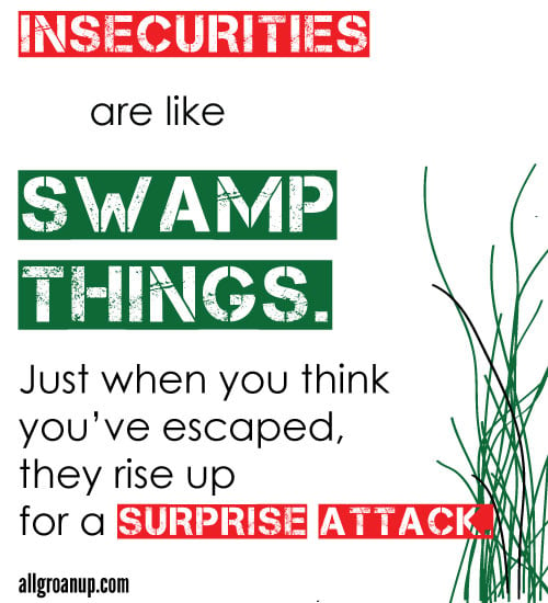 Insecurities are like Swamp Things. Just when you think you’ve escaped, they rise up for a surprise attack.