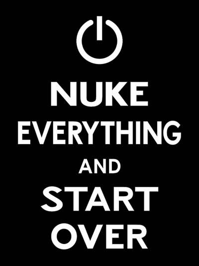 Nuke Everything and Start Over