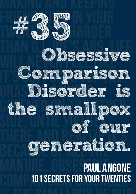 #35: Obsessive Comparison Disorder is the smallpox of our generation. -- 101 Secrets for your Twenties by Paul Angone