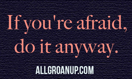 If you're afraid, do it anyway.