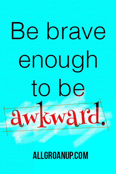 Be brave enough to be awkward - AllGroanUp.com