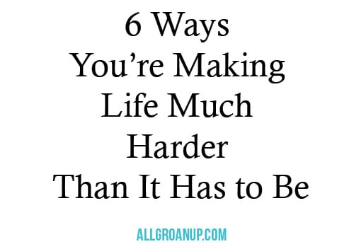 6-Ways-You-are--Making-Life-Much-Harder-Than-It-Has-to-Be