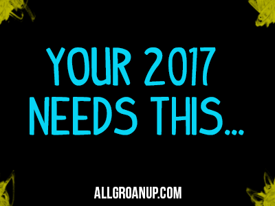 Your 2017 Needs THIS… (plus the top 6 articles on All Groan Up in 2016)